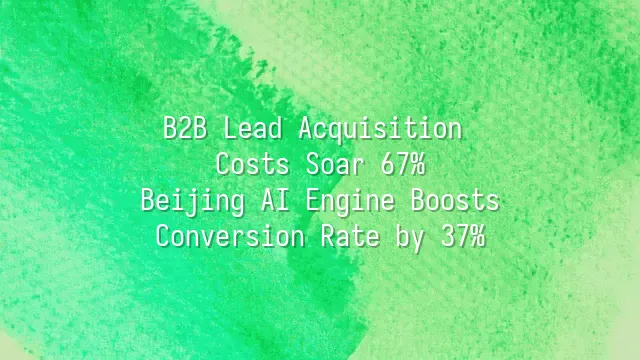 B2B Lead Acquisition Costs Soar 67%? Beijing AI Engine Boosts Conversion Rate by 37%