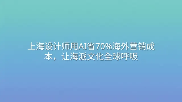 上海设计师用AI省70%海外营销成本，让海派文化全球呼吸