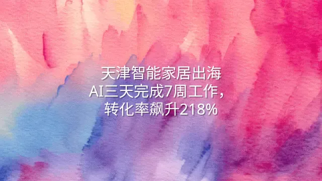 天津智能家居出海：AI三天完成7周工作，转化率飙升218%