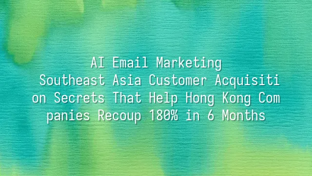 AI Email Marketing: Southeast Asia Customer Acquisition Secrets That Help Hong Kong Companies Recoup 180% in 6 Months