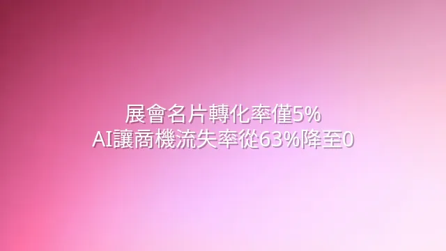 展會名片轉化率僅5%？AI讓商機流失率從63%降至0