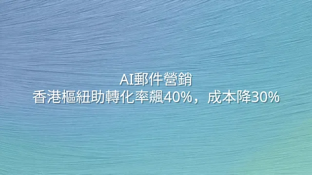 AI郵件營銷：香港樞紐助轉化率飆40%，成本降30%