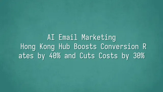 AI Email Marketing: Hong Kong Hub Boosts Conversion Rates by 40% and Cuts Costs by 30%