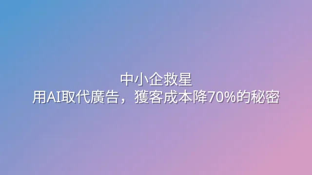 中小企救星：用AI取代廣告，獲客成本降70%的秘密