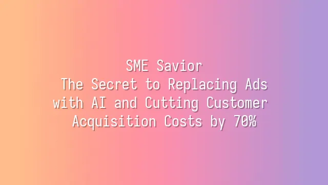 SME Savior: The Secret to Replacing Ads with AI and Cutting Customer Acquisition Costs by 70%