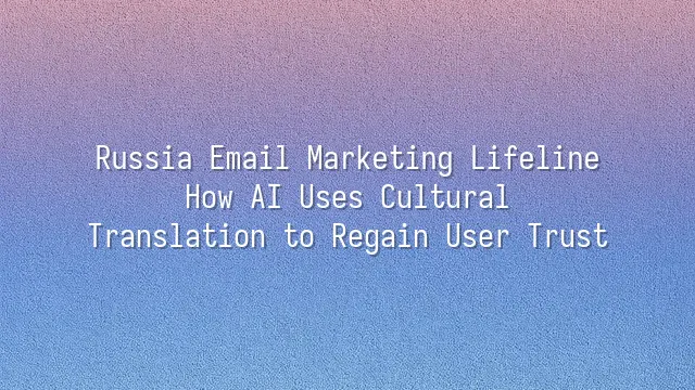 Russia Email Marketing Lifeline: How AI Uses Cultural Translation to Regain User Trust