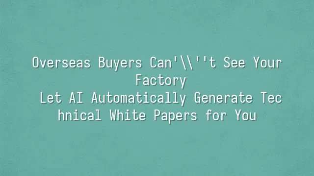 Overseas Buyers Can't See Your Factory? Let AI Automatically Generate Technical White Papers for You