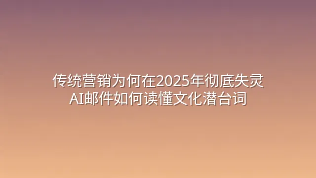传统营销为何在2025年彻底失灵？AI邮件如何读懂文化潜台词