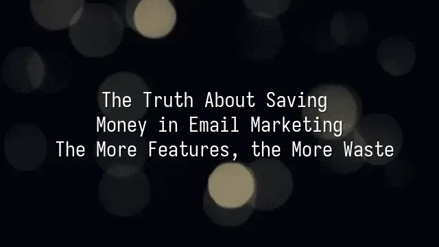 The Truth About Saving Money in Email Marketing: The More Features, the More Waste