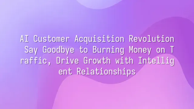 AI Customer Acquisition Revolution: Say Goodbye to Burning Money on Traffic, Drive Growth with Intelligent Relationships