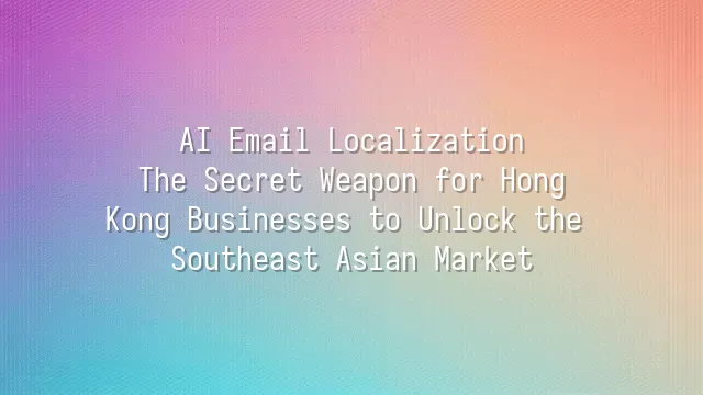 AI Email Localization: The Secret Weapon for Hong Kong Businesses to Unlock the Southeast Asian Market