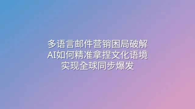 多语言邮件营销困局破解：AI如何精准拿捏文化语境实现全球同步爆发