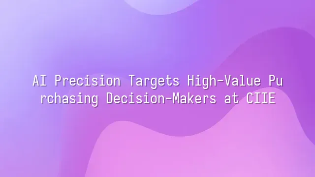 AI Precision Targets High-Value Purchasing Decision-Makers at CIIE