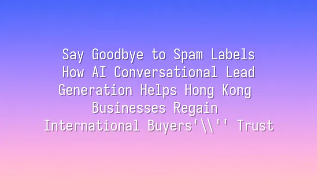 Say Goodbye to Spam Labels: How AI Conversational Lead Generation Helps Hong Kong Businesses Regain International Buyers' Trust
