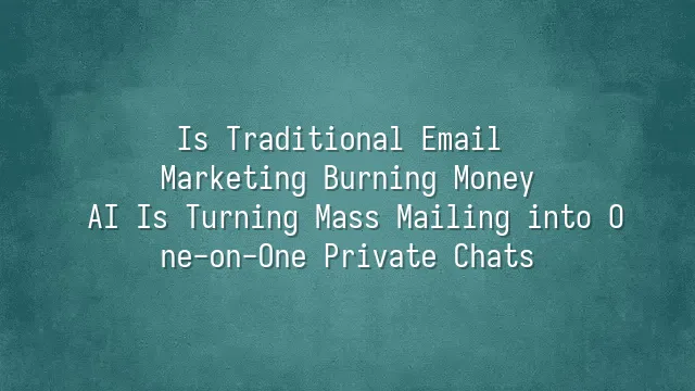 Is Traditional Email Marketing Burning Money? AI Is Turning Mass Mailing into One-on-One Private Chats