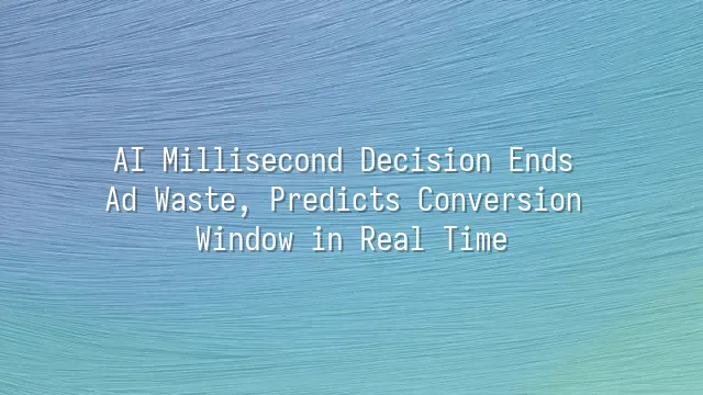AI Millisecond Decision Ends Ad Waste, Predicts Conversion Window in Real Time