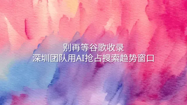 别再等谷歌收录：深圳团队用AI抢占搜索趋势窗口