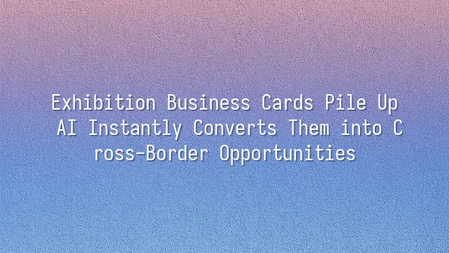 Exhibition Business Cards Pile Up? AI Instantly Converts Them into Cross-Border Opportunities