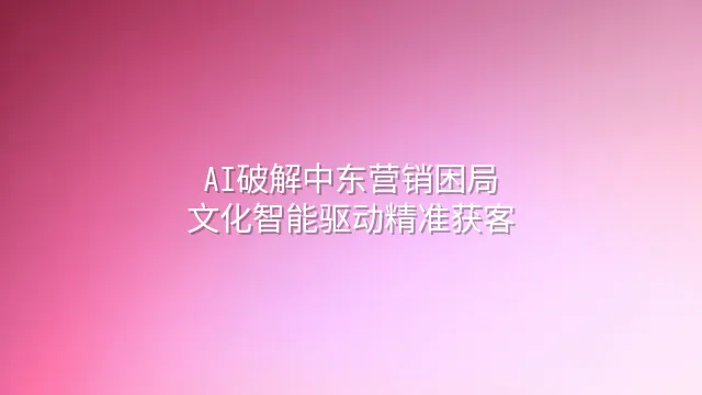 AI破解中东营销困局：文化智能驱动精准获客