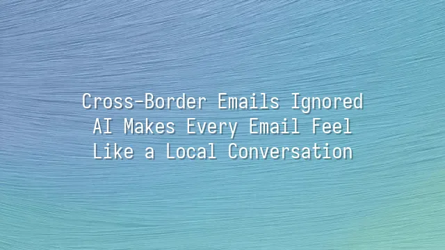 Cross-Border Emails Ignored? AI Makes Every Email Feel Like a Local Conversation