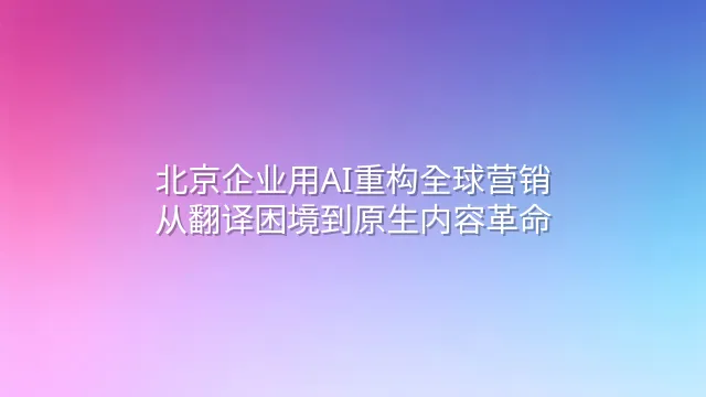 北京企业用AI重构全球营销：从翻译困境到原生内容革命
