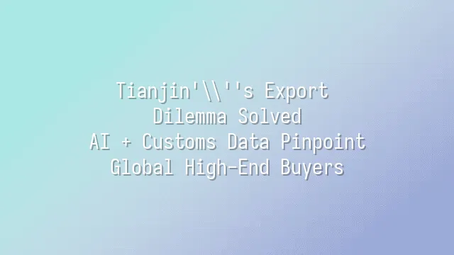 Tianjin's Export Dilemma Solved: AI + Customs Data Pinpoint Global High-End Buyers
