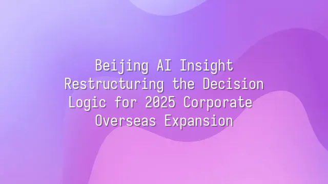 Beijing AI Insight: Restructuring the Decision Logic for 2025 Corporate Overseas Expansion