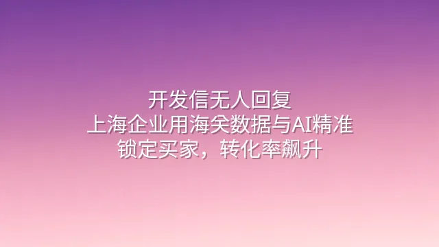 开发信无人回复？上海企业用海关数据与AI精准锁定买家，转化率飙升