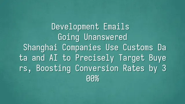 Development Emails Going Unanswered? Shanghai Companies Use Customs Data and AI to Precisely Target Buyers, Boosting Conversion Rates by 300%