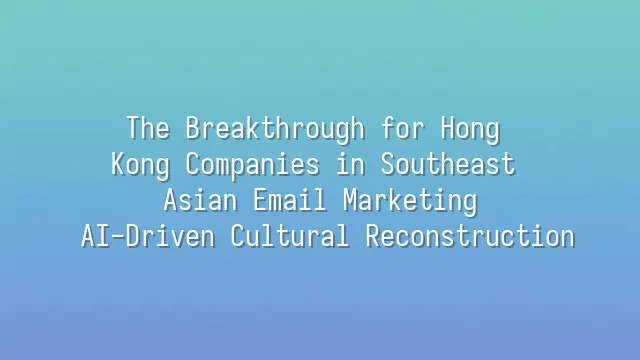 The Breakthrough for Hong Kong Companies in Southeast Asian Email Marketing: AI-Driven Cultural Reconstruction