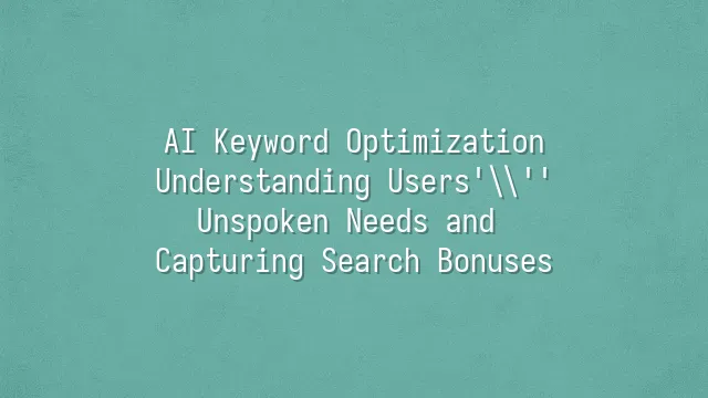 AI Keyword Optimization: Understanding Users' Unspoken Needs and Capturing Search Bonuses