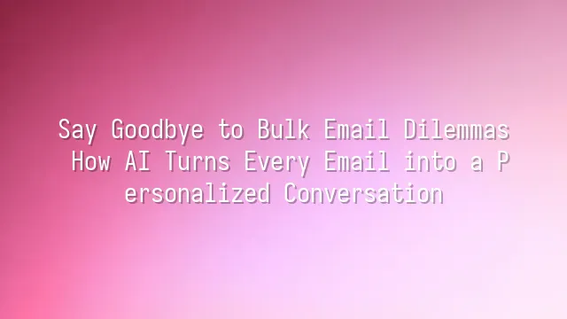 Say Goodbye to Bulk Email Dilemmas: How AI Turns Every Email into a Personalized Conversation