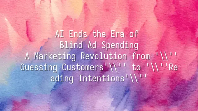 AI Ends the Era of Blind Ad Spending: A Marketing Revolution from 'Guessing Customers' to 'Reading Intentions'
