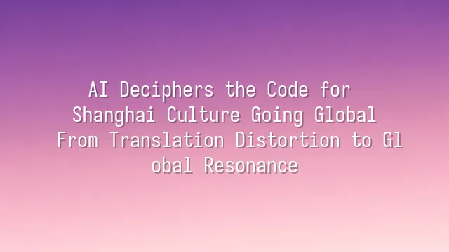 AI Deciphers the Code for Shanghai Culture Going Global: From Translation Distortion to Global Resonance