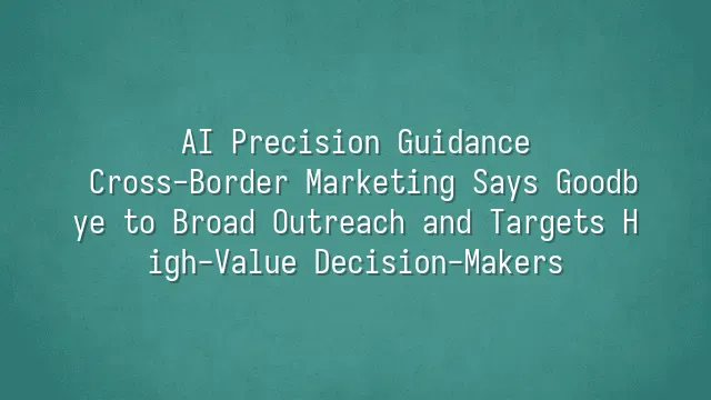 AI Precision Guidance: Cross-Border Marketing Says Goodbye to Broad Outreach and Targets High-Value Decision-Makers