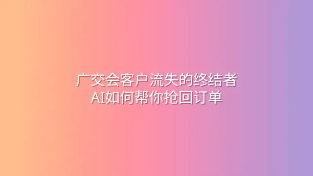 广交会客户流失的终结者：AI如何帮你抢回订单