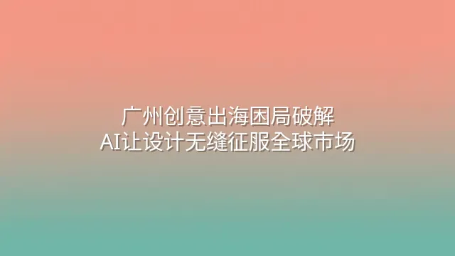 广州创意出海困局破解：AI让设计无缝征服全球市场