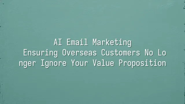 AI Email Marketing: Ensuring Overseas Customers No Longer Ignore Your Value Proposition