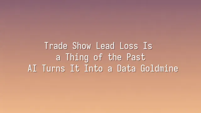 Trade Show Lead Loss Is a Thing of the Past: AI Turns It Into a Data Goldmine