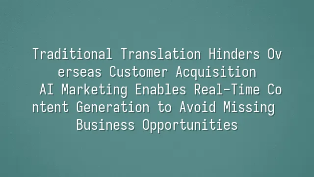 Traditional Translation Hinders Overseas Customer Acquisition? AI Marketing Enables Real-Time Content Generation to Avoid Missing Business Opportunities