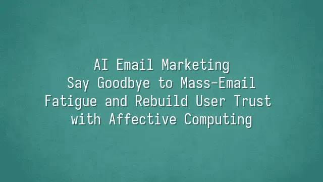 AI Email Marketing: Say Goodbye to Mass-Email Fatigue and Rebuild User Trust with Affective Computing