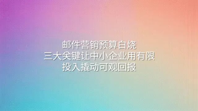 邮件营销预算白烧？三大关键让中小企业用有限投入撬动可观回报