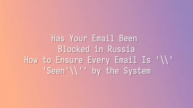 Has Your Email Been Blocked in Russia? How to Ensure Every Email Is 'Seen' by the System