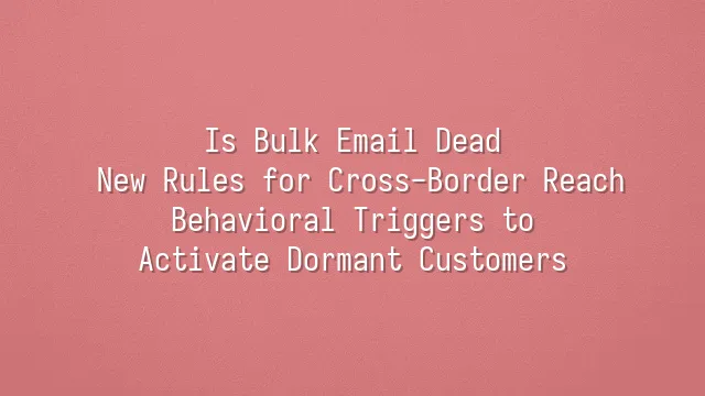 Is Bulk Email Dead? New Rules for Cross-Border Reach: Behavioral Triggers to Activate Dormant Customers