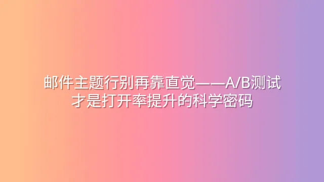 邮件主题行别再靠直觉——A/B测试才是打开率提升的科学密码