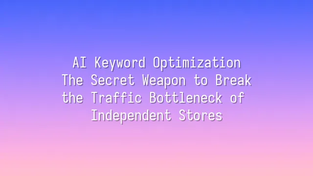 AI Keyword Optimization: The Secret Weapon to Break the Traffic Bottleneck of Independent Stores
