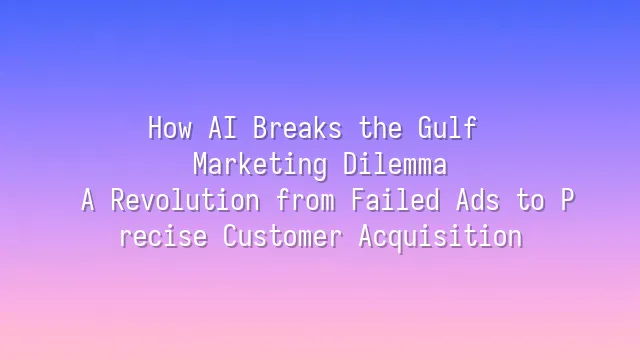 How AI Breaks the Gulf Marketing Dilemma: A Revolution from Failed Ads to Precise Customer Acquisition