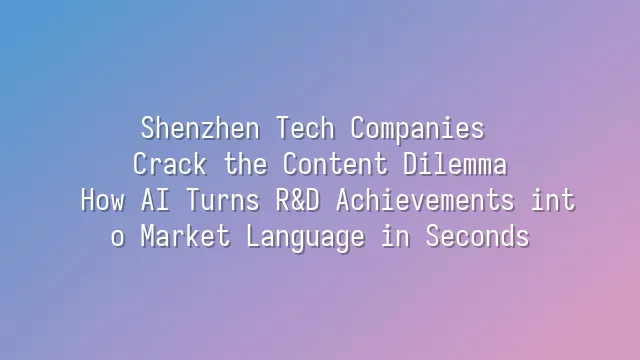 Shenzhen Tech Companies Crack the Content Dilemma: How AI Turns R&D Achievements into Market Language in Seconds