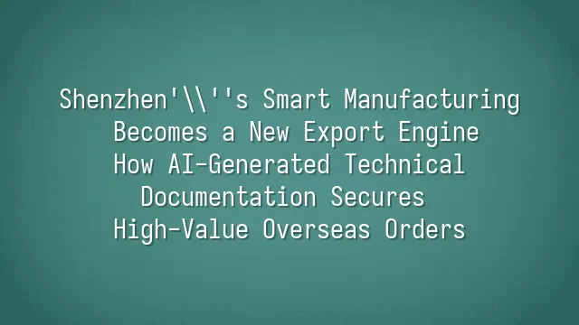 Shenzhen's Smart Manufacturing Becomes a New Export Engine: How AI-Generated Technical Documentation Secures High-Value Overseas Orders