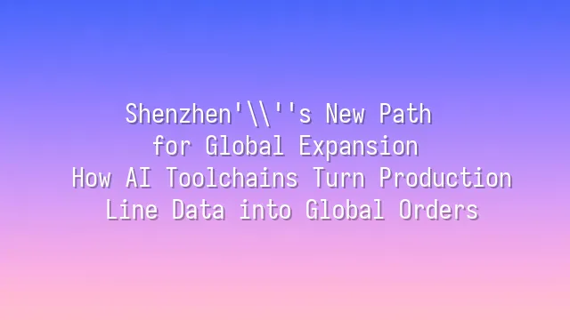 Shenzhen's New Path for Global Expansion: How AI Toolchains Turn Production Line Data into Global Orders